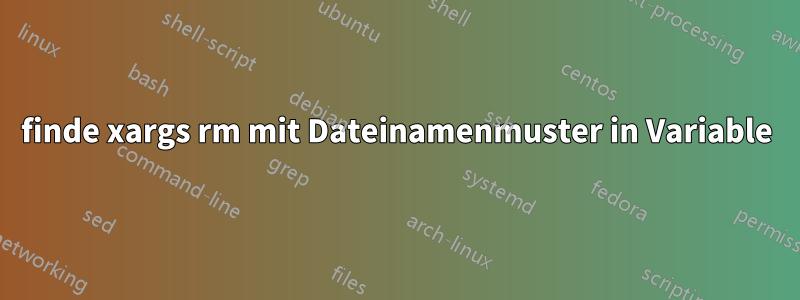 finde xargs rm mit Dateinamenmuster in Variable