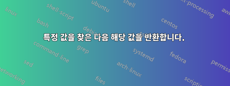 특정 값을 찾은 다음 해당 값을 반환합니다.