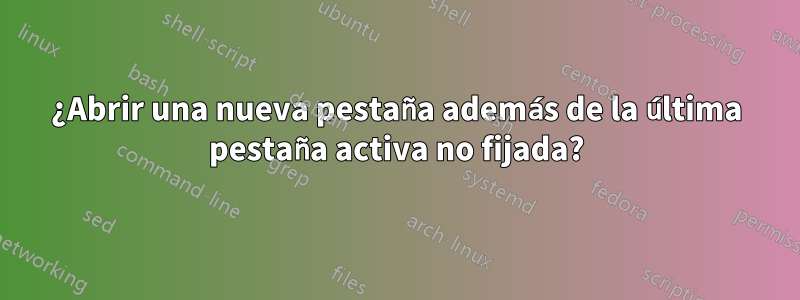 ¿Abrir una nueva pestaña además de la última pestaña activa no fijada?