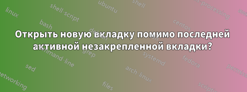 Открыть новую вкладку помимо последней активной незакрепленной вкладки?