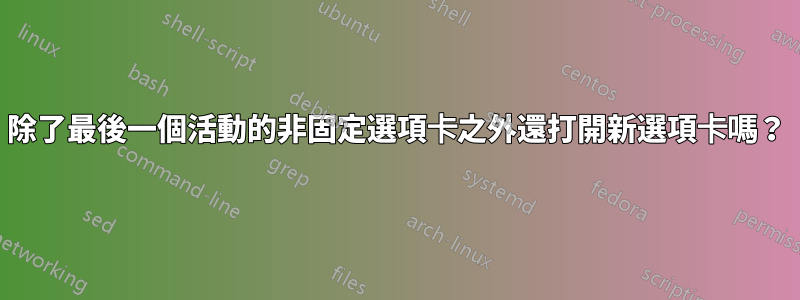 除了最後一個活動的非固定選項卡之外還打開新選項卡嗎？