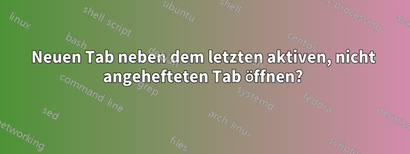 Neuen Tab neben dem letzten aktiven, nicht angehefteten Tab öffnen?