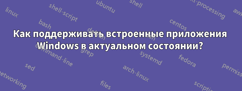 Как поддерживать встроенные приложения Windows в актуальном состоянии?