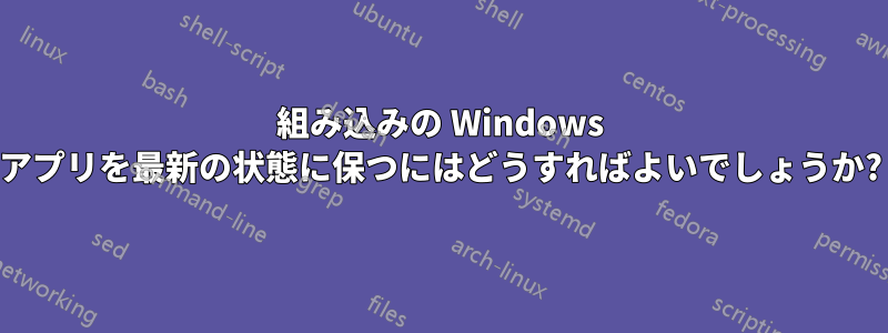 組み込みの Windows アプリを最新の状態に保つにはどうすればよいでしょうか?