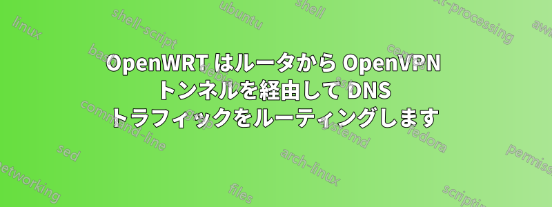 OpenWRT はルータから OpenVPN トンネルを経由して DNS トラフィックをルーティングします