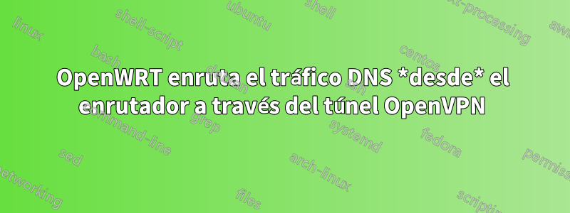 OpenWRT enruta el tráfico DNS *desde* el enrutador a través del túnel OpenVPN