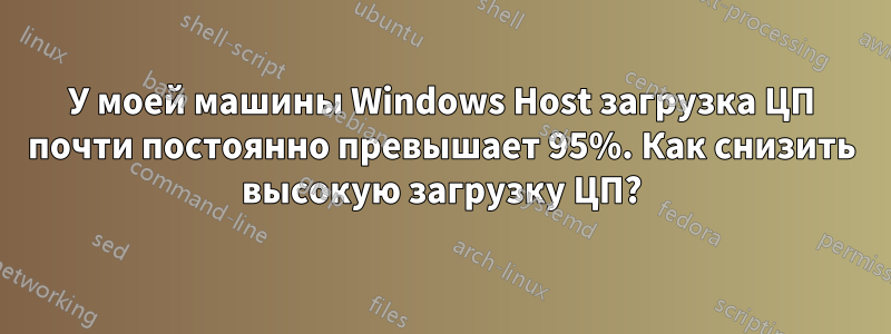 У моей машины Windows Host загрузка ЦП почти постоянно превышает 95%. Как снизить высокую загрузку ЦП?