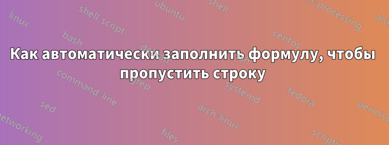 Как автоматически заполнить формулу, чтобы пропустить строку