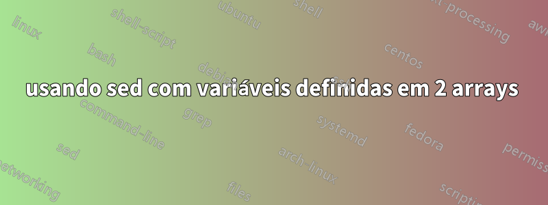 usando sed com variáveis ​​definidas em 2 arrays