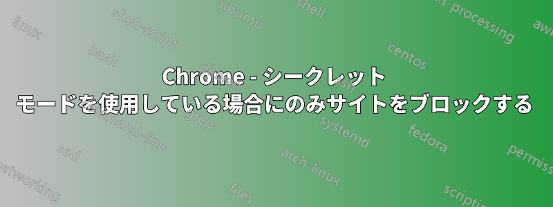 Chrome - シークレット モードを使用している場合にのみサイトをブロックする