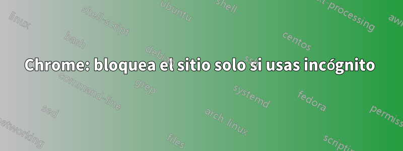 Chrome: bloquea el sitio solo si usas incógnito