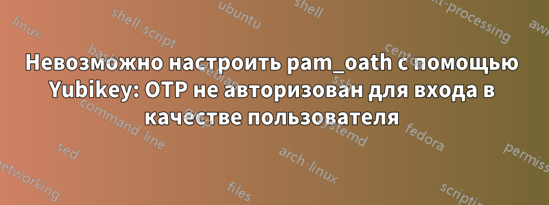 Невозможно настроить pam_oath с помощью Yubikey: OTP не авторизован для входа в качестве пользователя