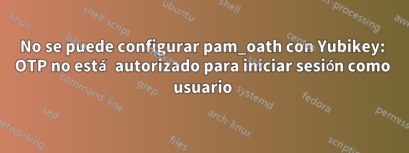 No se puede configurar pam_oath con Yubikey: OTP no está autorizado para iniciar sesión como usuario