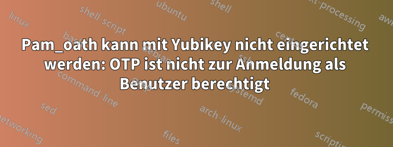 Pam_oath kann mit Yubikey nicht eingerichtet werden: OTP ist nicht zur Anmeldung als Benutzer berechtigt