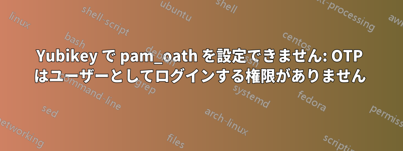 Yubikey で pam_oath を設定できません: OTP はユーザーとしてログインする権限がありません