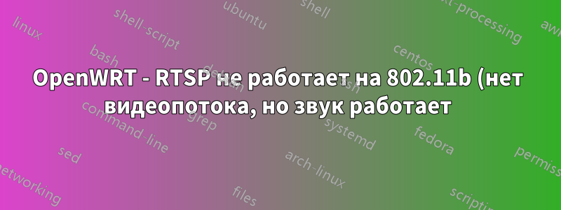 OpenWRT - RTSP не работает на 802.11b (нет видеопотока, но звук работает)