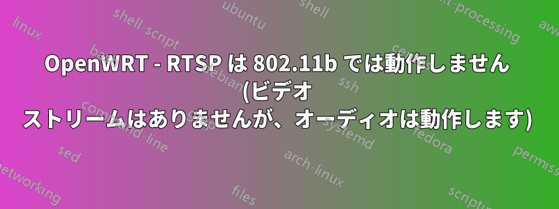 OpenWRT - RTSP は 802.11b では動作しません (ビデオ ストリームはありませんが、オーディオは動作します)