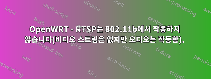 OpenWRT - RTSP는 802.11b에서 작동하지 않습니다(비디오 스트림은 없지만 오디오는 작동함).