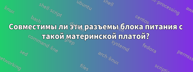 Совместимы ли эти разъемы блока питания с такой материнской платой?