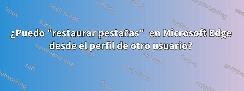 ¿Puedo "restaurar pestañas" en Microsoft Edge desde el perfil de otro usuario?