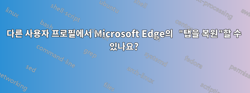 다른 사용자 프로필에서 Microsoft Edge의 "탭을 복원"할 수 있나요?