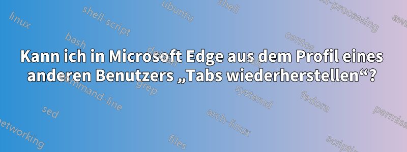 Kann ich in Microsoft Edge aus dem Profil eines anderen Benutzers „Tabs wiederherstellen“?