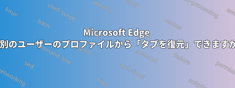 Microsoft Edge で別のユーザーのプロファイルから「タブを復元」できますか?