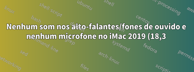Nenhum som nos alto-falantes/fones de ouvido e nenhum microfone no iMac 2019 (18,3) executando Linux