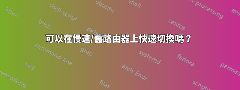 可以在慢速/舊路由器上快速切換嗎？