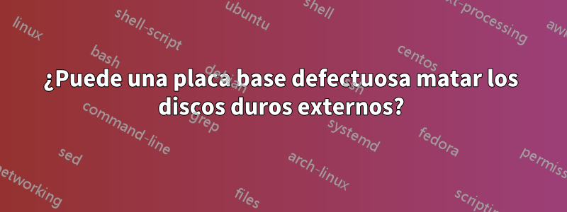 ¿Puede una placa base defectuosa matar los discos duros externos?