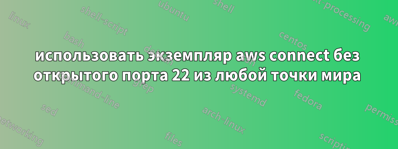 использовать экземпляр aws connect без открытого порта 22 из любой точки мира