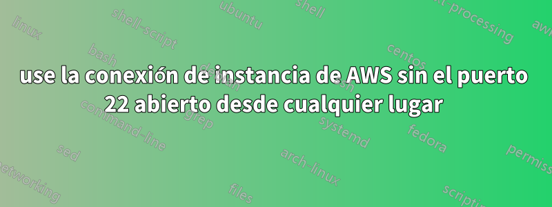 use la conexión de instancia de AWS sin el puerto 22 abierto desde cualquier lugar