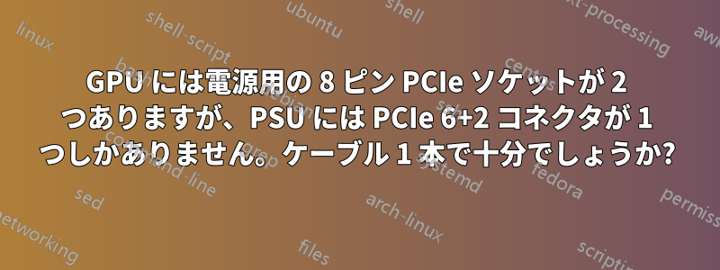 GPU には電源用の 8 ピン PCIe ソケットが 2 つありますが、PSU には PCIe 6+2 コネクタが 1 つしかありません。ケーブル 1 本で十分でしょうか?