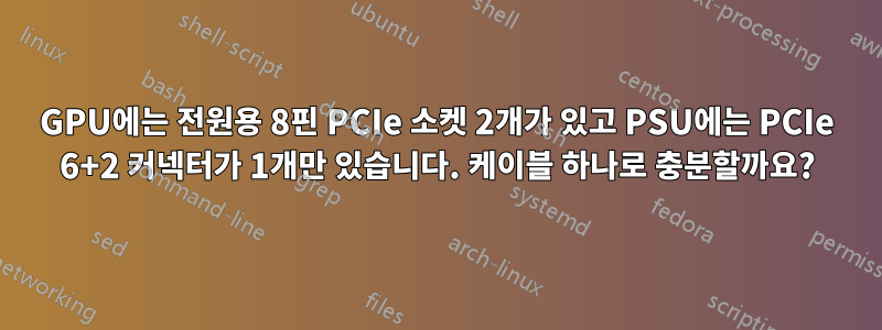 GPU에는 전원용 8핀 PCIe 소켓 2개가 있고 PSU에는 PCIe 6+2 커넥터가 1개만 있습니다. 케이블 하나로 충분할까요?