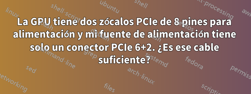 La GPU tiene dos zócalos PCIe de 8 pines para alimentación y mi fuente de alimentación tiene solo un conector PCIe 6+2. ¿Es ese cable suficiente?