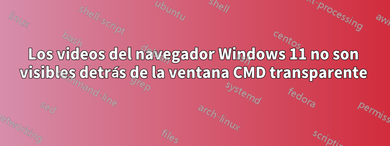 Los videos del navegador Windows 11 no son visibles detrás de la ventana CMD transparente