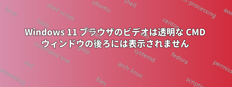 Windows 11 ブラウザのビデオは透明な CMD ウィンドウの後ろには表示されません