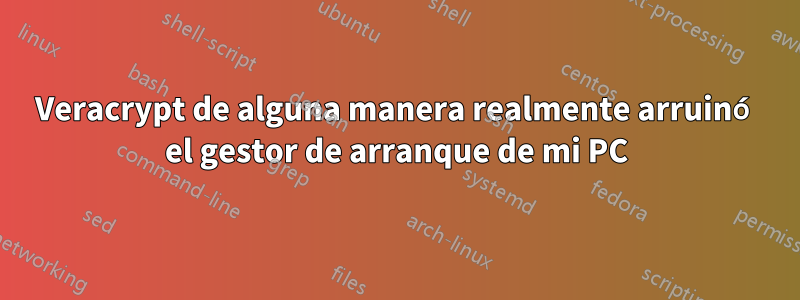 Veracrypt de alguna manera realmente arruinó el gestor de arranque de mi PC