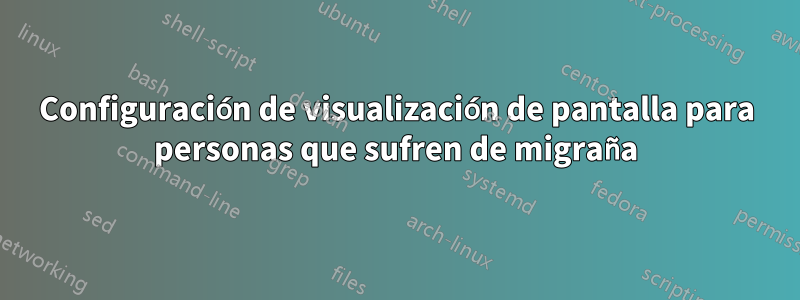 Configuración de visualización de pantalla para personas que sufren de migraña