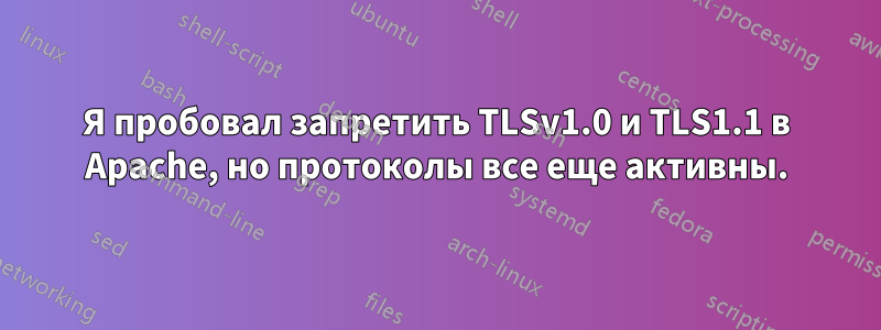 Я пробовал запретить TLSv1.0 и TLS1.1 в Apache, но протоколы все еще активны.