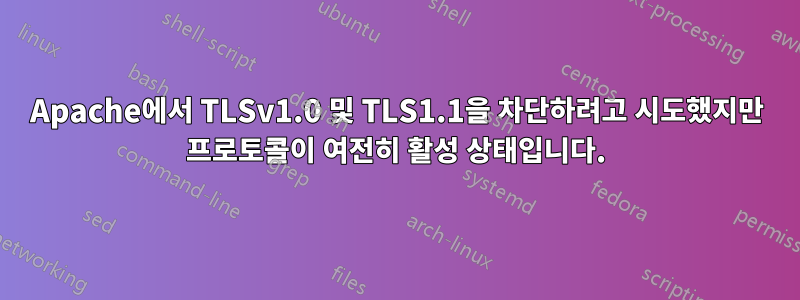 Apache에서 TLSv1.0 및 TLS1.1을 차단하려고 시도했지만 프로토콜이 여전히 활성 상태입니다.