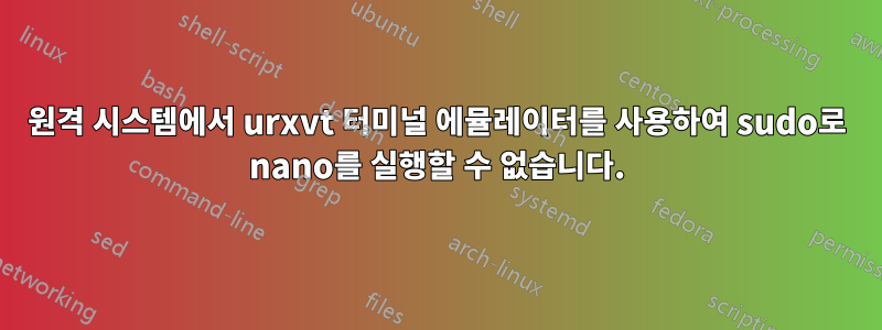 원격 시스템에서 urxvt 터미널 에뮬레이터를 사용하여 sudo로 nano를 실행할 수 없습니다.