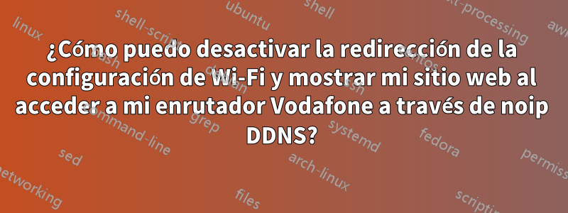 ¿Cómo puedo desactivar la redirección de la configuración de Wi-Fi y mostrar mi sitio web al acceder a mi enrutador Vodafone a través de noip DDNS?