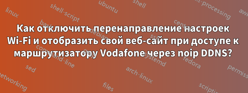 Как отключить перенаправление настроек Wi-Fi и отобразить свой веб-сайт при доступе к маршрутизатору Vodafone через noip DDNS?