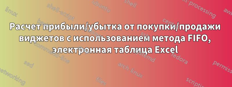 Расчет прибыли/убытка от покупки/продажи виджетов с использованием метода FIFO, электронная таблица Excel