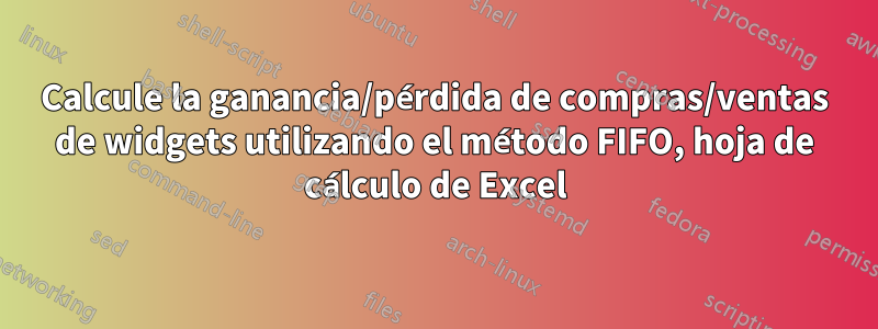 Calcule la ganancia/pérdida de compras/ventas de widgets utilizando el método FIFO, hoja de cálculo de Excel