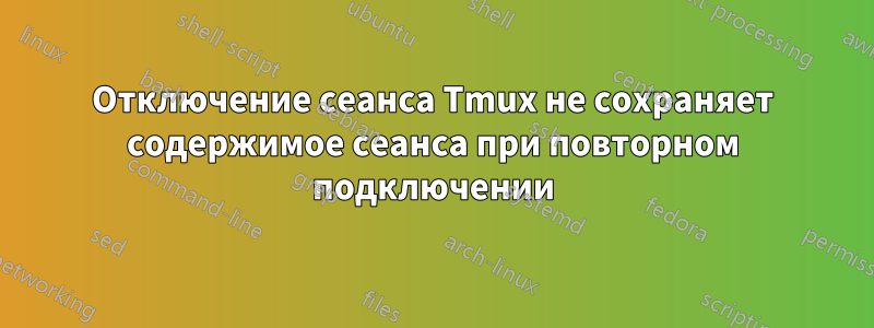 Отключение сеанса Tmux не сохраняет содержимое сеанса при повторном подключении