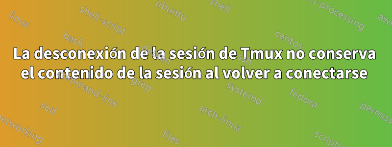 La desconexión de la sesión de Tmux no conserva el contenido de la sesión al volver a conectarse