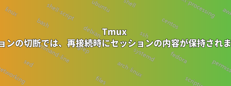 Tmux セッションの切断では、再接続時にセッションの内容が保持されません。