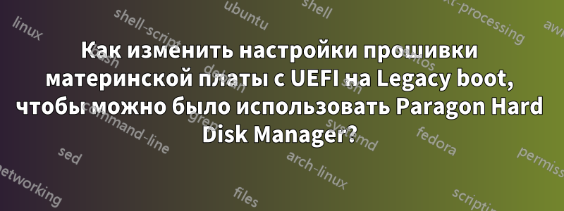 Как изменить настройки прошивки материнской платы с UEFI на Legacy boot, чтобы можно было использовать Paragon Hard Disk Manager?